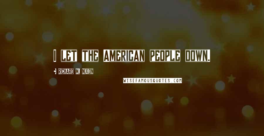 Richard M. Nixon Quotes: I let the American people down.