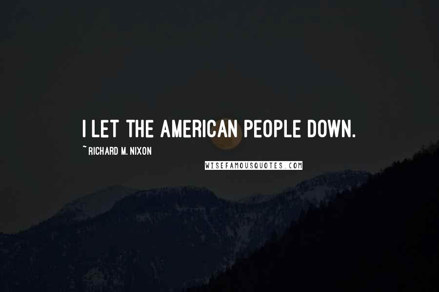 Richard M. Nixon Quotes: I let the American people down.