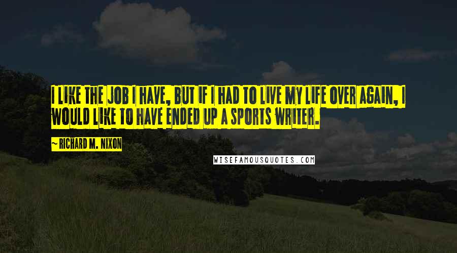 Richard M. Nixon Quotes: I like the job I have, but if I had to live my life over again, I would like to have ended up a sports writer.