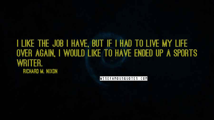 Richard M. Nixon Quotes: I like the job I have, but if I had to live my life over again, I would like to have ended up a sports writer.