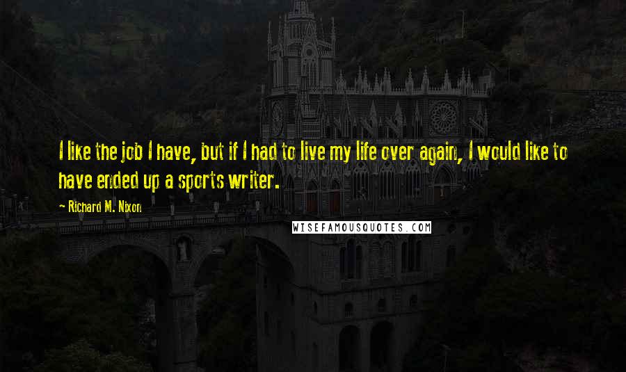 Richard M. Nixon Quotes: I like the job I have, but if I had to live my life over again, I would like to have ended up a sports writer.