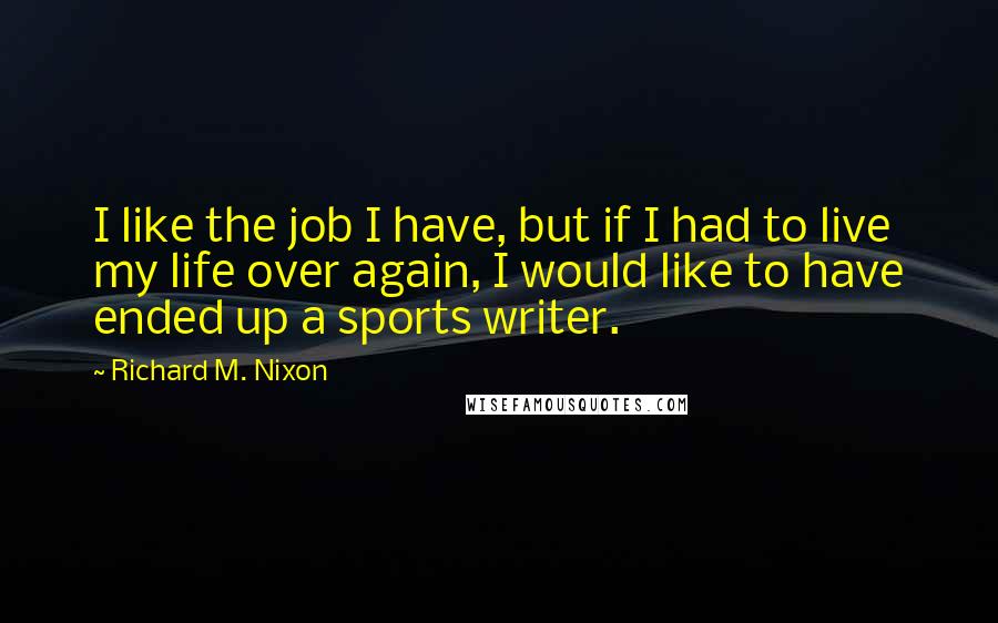 Richard M. Nixon Quotes: I like the job I have, but if I had to live my life over again, I would like to have ended up a sports writer.