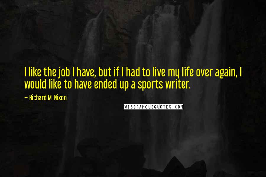 Richard M. Nixon Quotes: I like the job I have, but if I had to live my life over again, I would like to have ended up a sports writer.