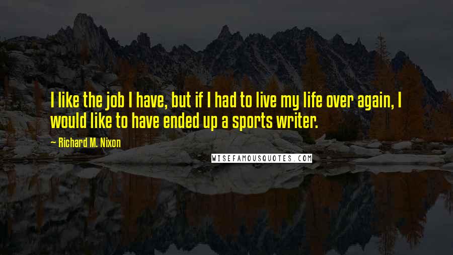 Richard M. Nixon Quotes: I like the job I have, but if I had to live my life over again, I would like to have ended up a sports writer.