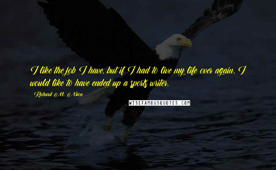 Richard M. Nixon Quotes: I like the job I have, but if I had to live my life over again, I would like to have ended up a sports writer.