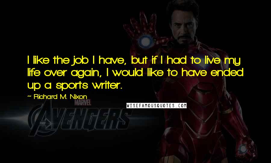 Richard M. Nixon Quotes: I like the job I have, but if I had to live my life over again, I would like to have ended up a sports writer.