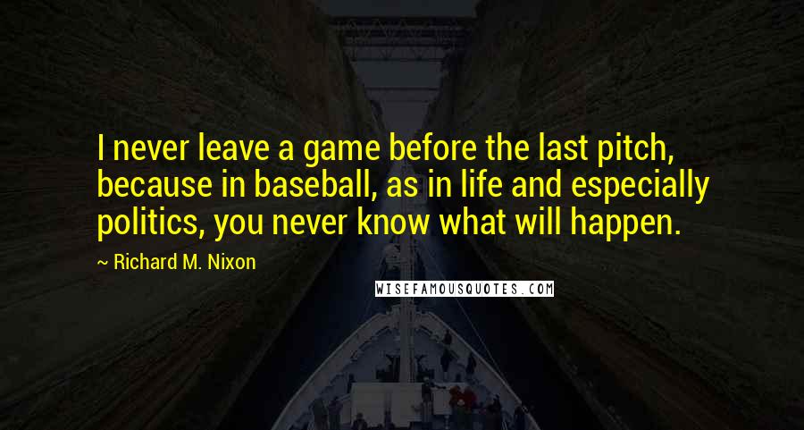 Richard M. Nixon Quotes: I never leave a game before the last pitch, because in baseball, as in life and especially politics, you never know what will happen.