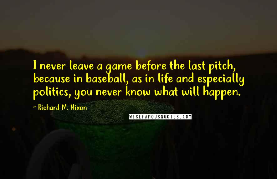 Richard M. Nixon Quotes: I never leave a game before the last pitch, because in baseball, as in life and especially politics, you never know what will happen.