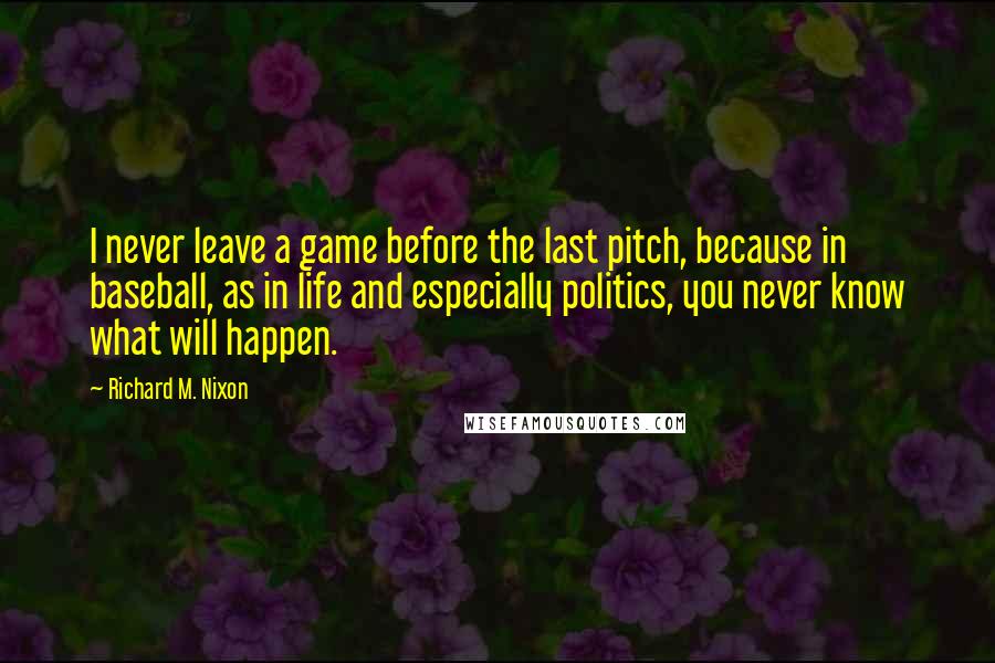 Richard M. Nixon Quotes: I never leave a game before the last pitch, because in baseball, as in life and especially politics, you never know what will happen.