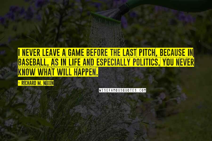 Richard M. Nixon Quotes: I never leave a game before the last pitch, because in baseball, as in life and especially politics, you never know what will happen.