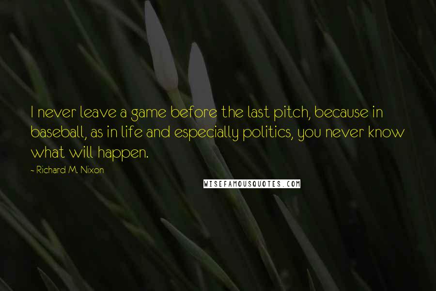 Richard M. Nixon Quotes: I never leave a game before the last pitch, because in baseball, as in life and especially politics, you never know what will happen.