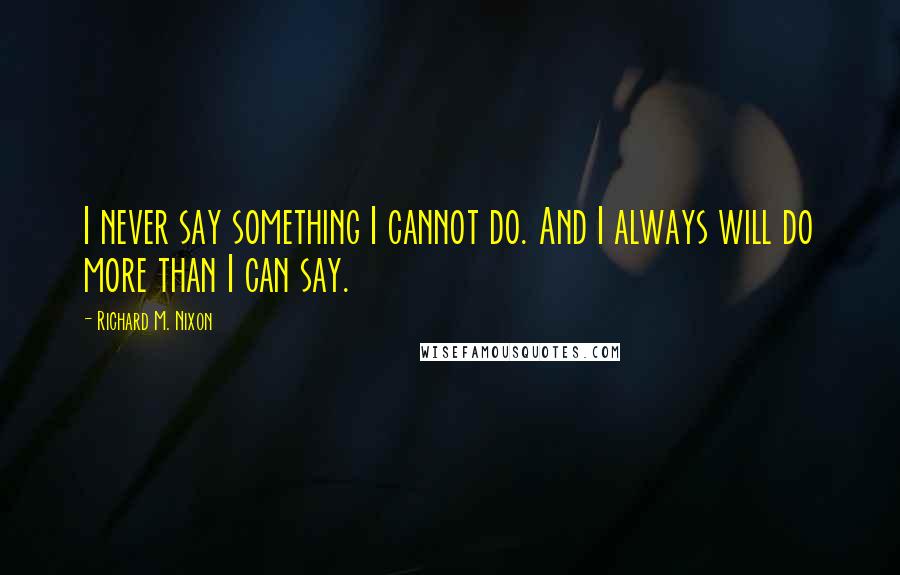 Richard M. Nixon Quotes: I never say something I cannot do. And I always will do more than I can say.