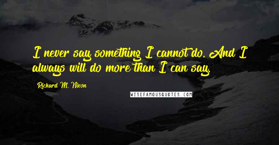 Richard M. Nixon Quotes: I never say something I cannot do. And I always will do more than I can say.