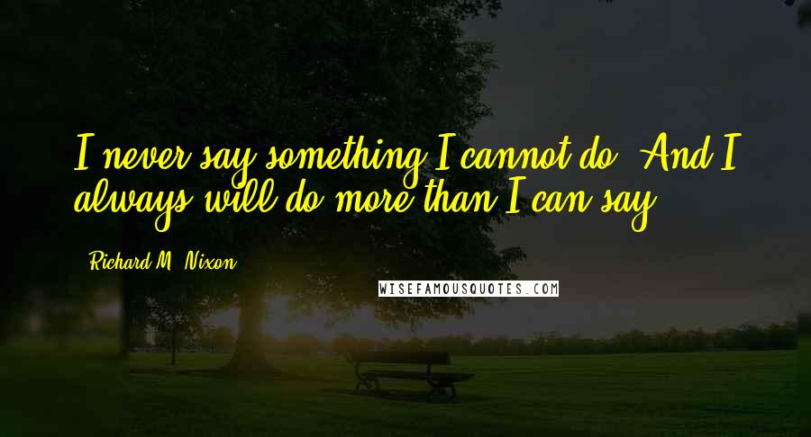 Richard M. Nixon Quotes: I never say something I cannot do. And I always will do more than I can say.