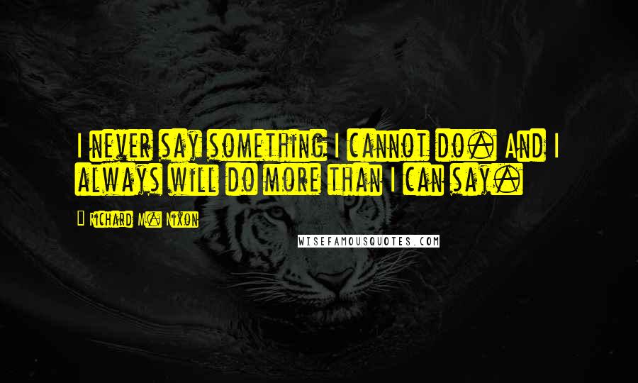 Richard M. Nixon Quotes: I never say something I cannot do. And I always will do more than I can say.