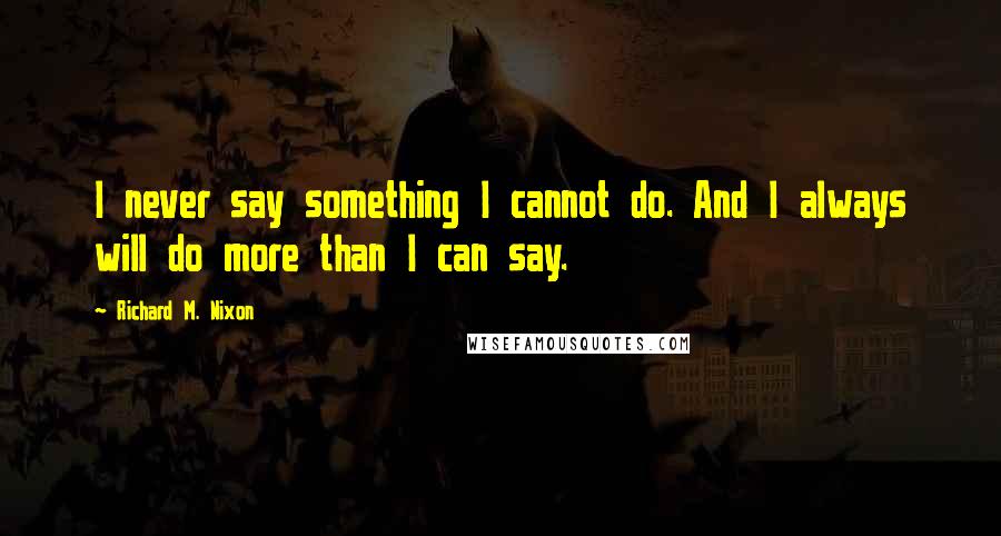 Richard M. Nixon Quotes: I never say something I cannot do. And I always will do more than I can say.