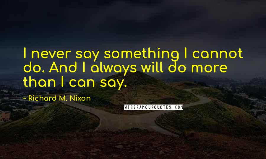 Richard M. Nixon Quotes: I never say something I cannot do. And I always will do more than I can say.