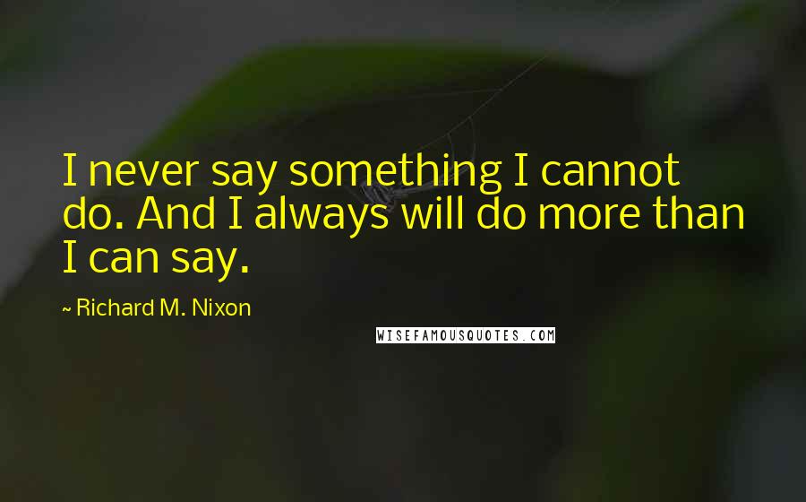 Richard M. Nixon Quotes: I never say something I cannot do. And I always will do more than I can say.