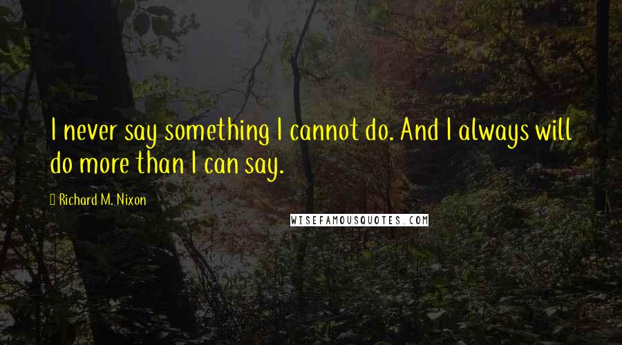 Richard M. Nixon Quotes: I never say something I cannot do. And I always will do more than I can say.