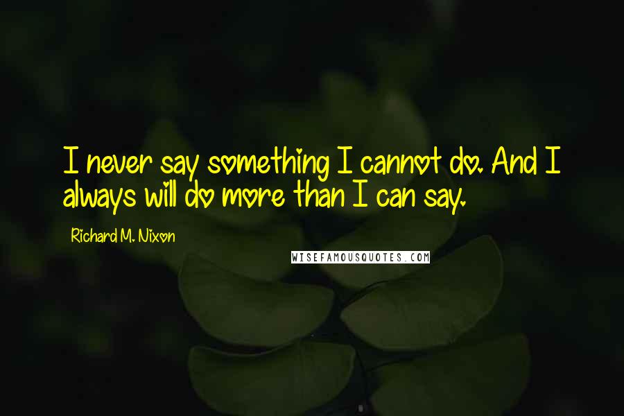 Richard M. Nixon Quotes: I never say something I cannot do. And I always will do more than I can say.