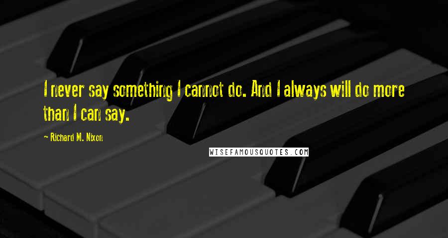 Richard M. Nixon Quotes: I never say something I cannot do. And I always will do more than I can say.