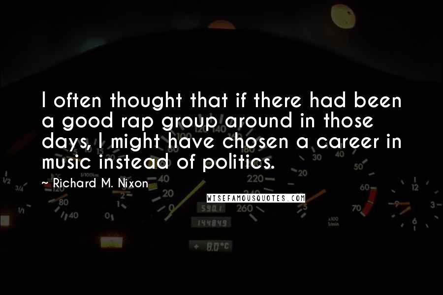 Richard M. Nixon Quotes: I often thought that if there had been a good rap group around in those days, I might have chosen a career in music instead of politics.