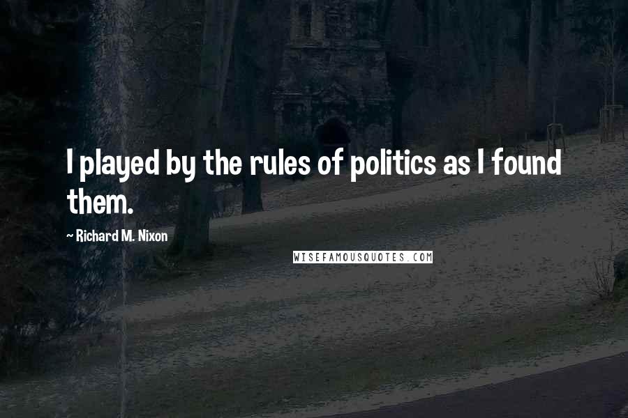 Richard M. Nixon Quotes: I played by the rules of politics as I found them.