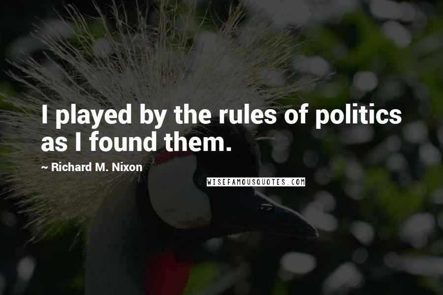 Richard M. Nixon Quotes: I played by the rules of politics as I found them.