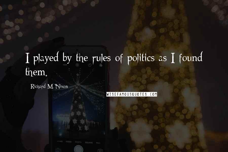 Richard M. Nixon Quotes: I played by the rules of politics as I found them.