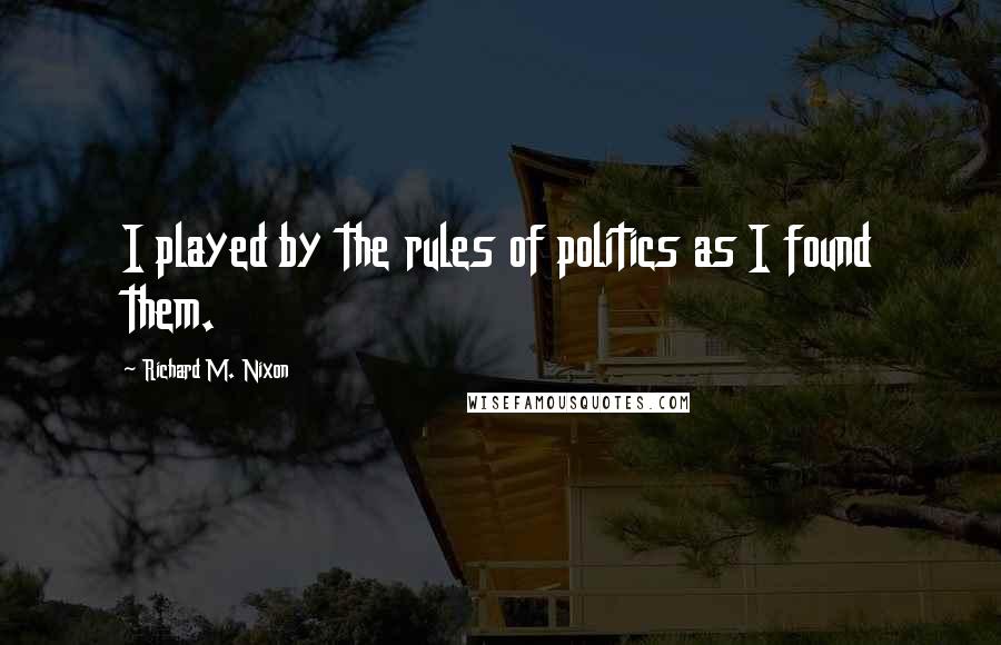 Richard M. Nixon Quotes: I played by the rules of politics as I found them.