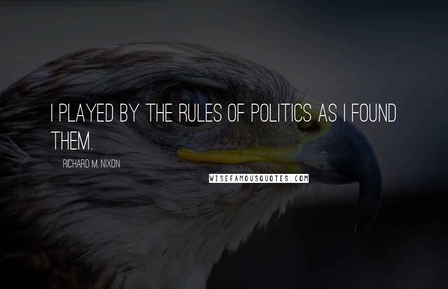 Richard M. Nixon Quotes: I played by the rules of politics as I found them.