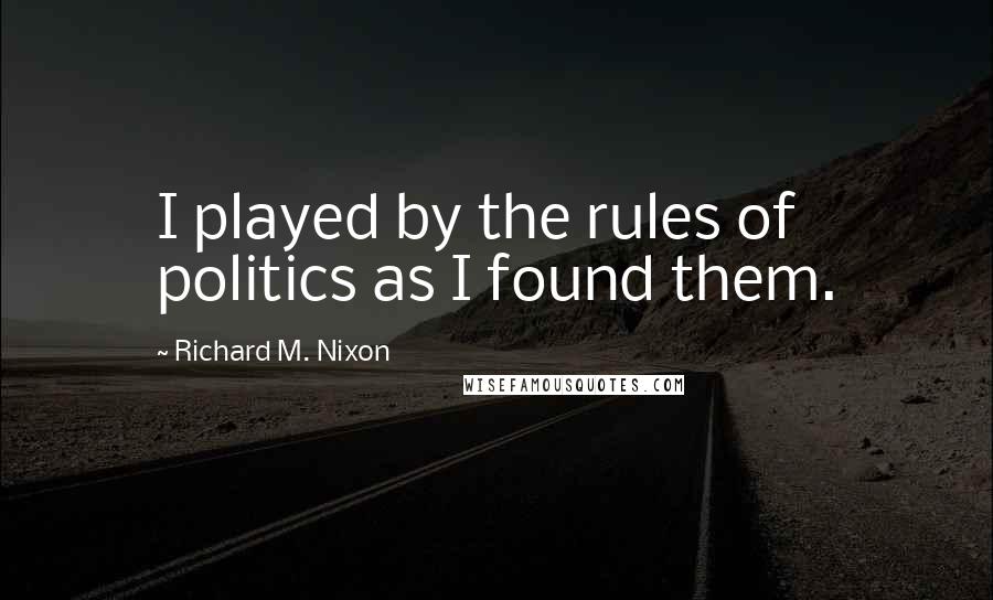 Richard M. Nixon Quotes: I played by the rules of politics as I found them.