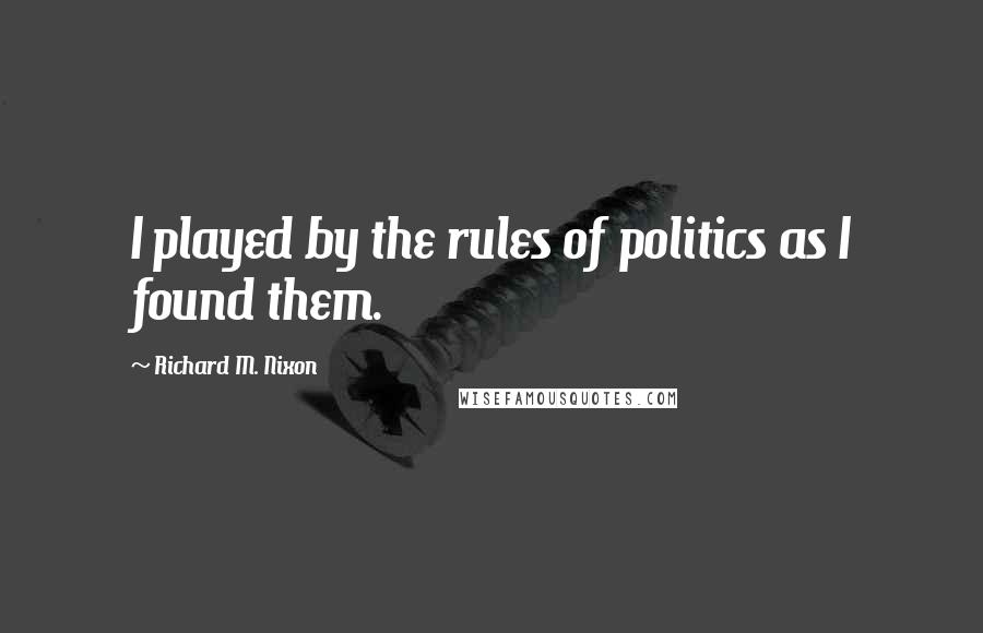 Richard M. Nixon Quotes: I played by the rules of politics as I found them.