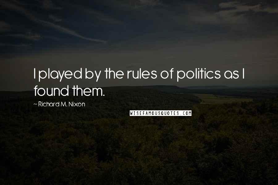 Richard M. Nixon Quotes: I played by the rules of politics as I found them.