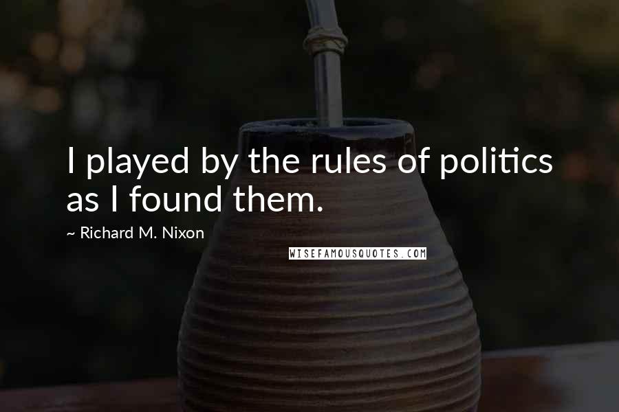 Richard M. Nixon Quotes: I played by the rules of politics as I found them.