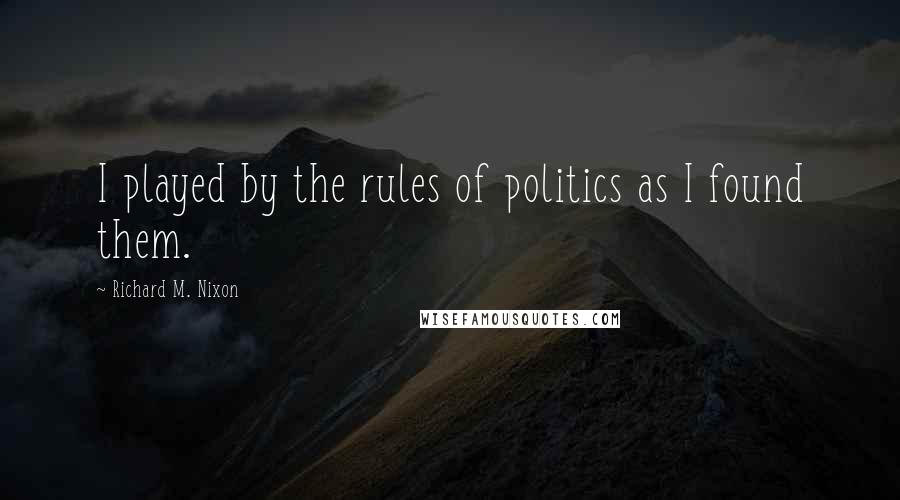 Richard M. Nixon Quotes: I played by the rules of politics as I found them.