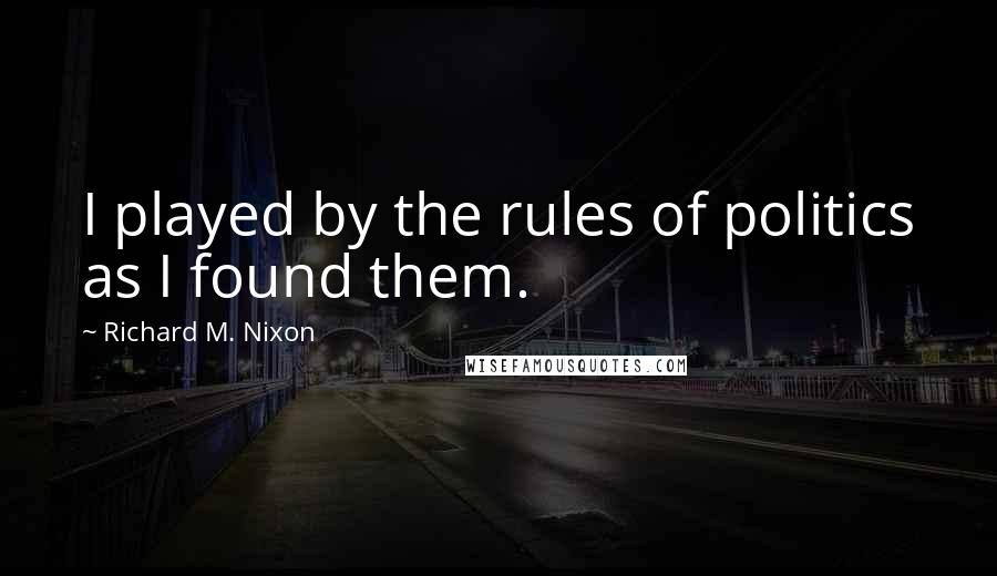 Richard M. Nixon Quotes: I played by the rules of politics as I found them.