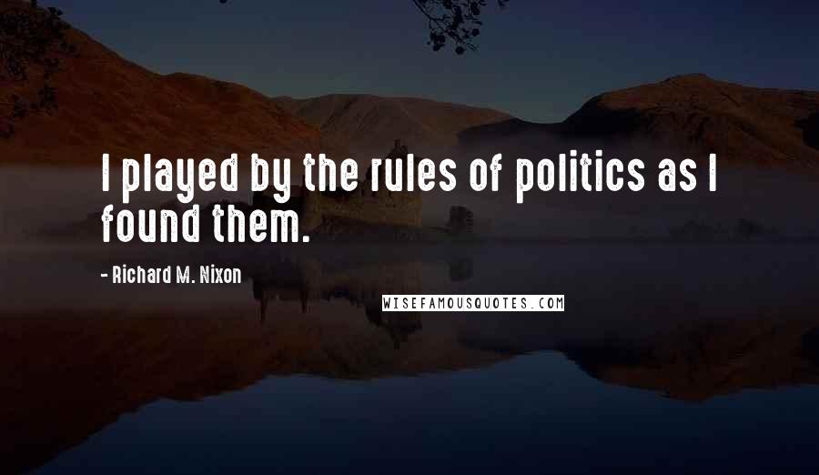 Richard M. Nixon Quotes: I played by the rules of politics as I found them.