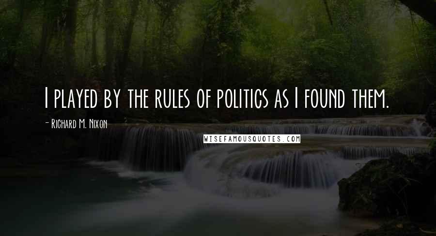 Richard M. Nixon Quotes: I played by the rules of politics as I found them.