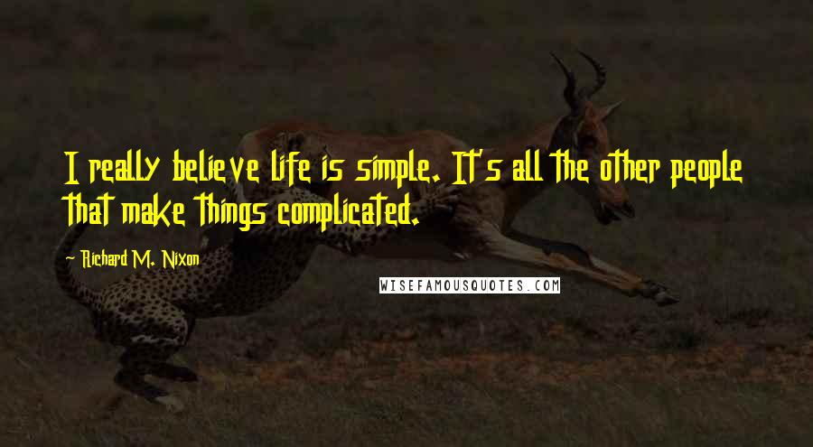 Richard M. Nixon Quotes: I really believe life is simple. It's all the other people that make things complicated.