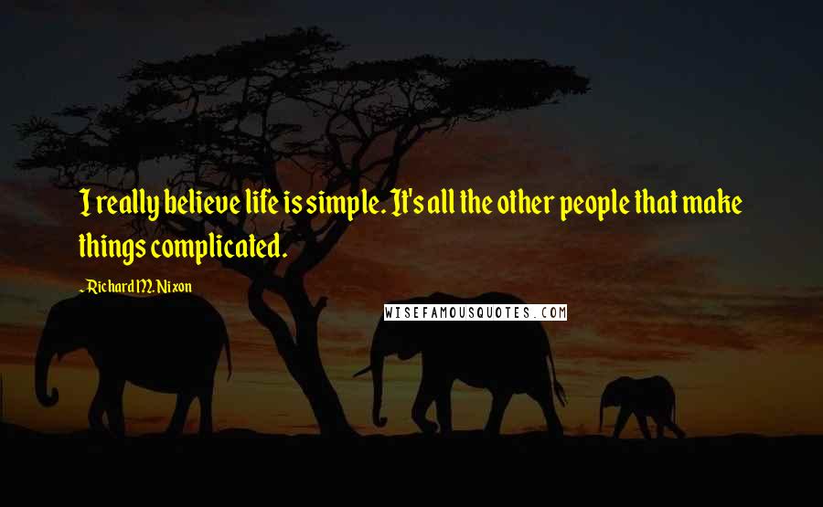 Richard M. Nixon Quotes: I really believe life is simple. It's all the other people that make things complicated.