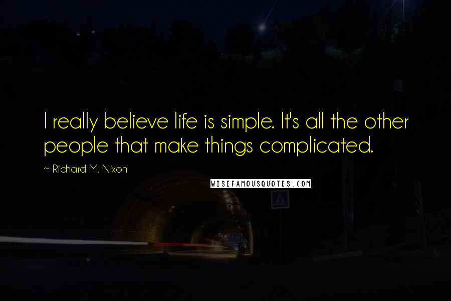 Richard M. Nixon Quotes: I really believe life is simple. It's all the other people that make things complicated.