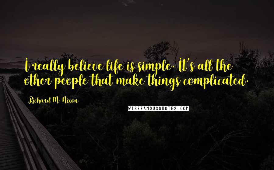 Richard M. Nixon Quotes: I really believe life is simple. It's all the other people that make things complicated.