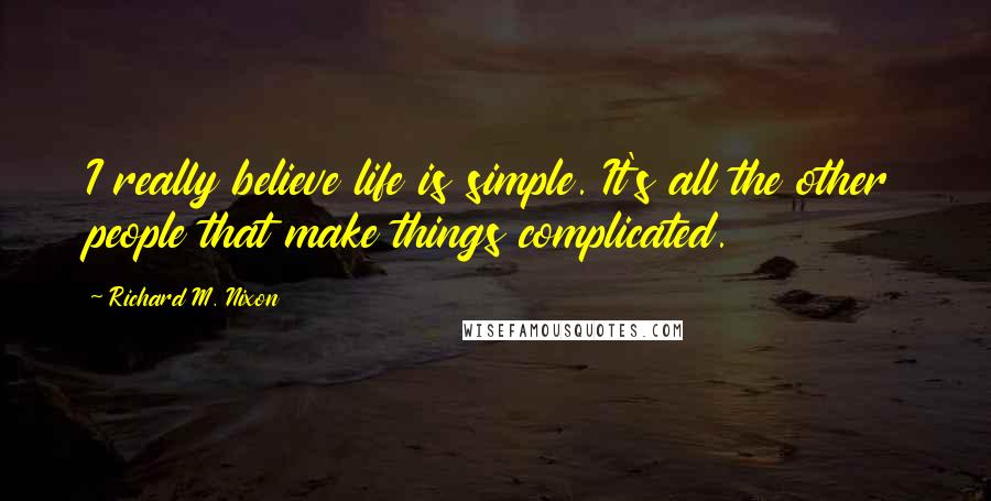 Richard M. Nixon Quotes: I really believe life is simple. It's all the other people that make things complicated.