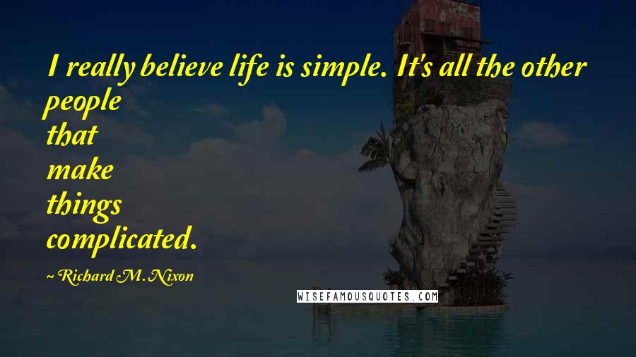 Richard M. Nixon Quotes: I really believe life is simple. It's all the other people that make things complicated.