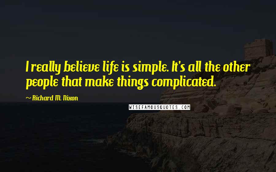 Richard M. Nixon Quotes: I really believe life is simple. It's all the other people that make things complicated.