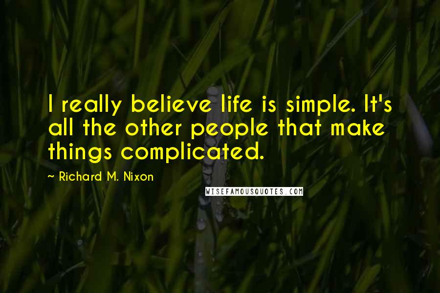 Richard M. Nixon Quotes: I really believe life is simple. It's all the other people that make things complicated.