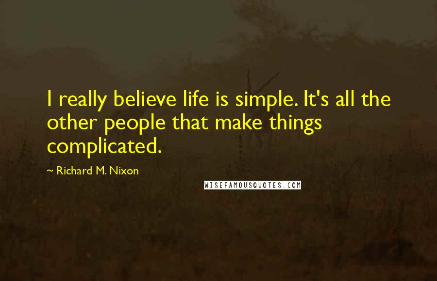 Richard M. Nixon Quotes: I really believe life is simple. It's all the other people that make things complicated.