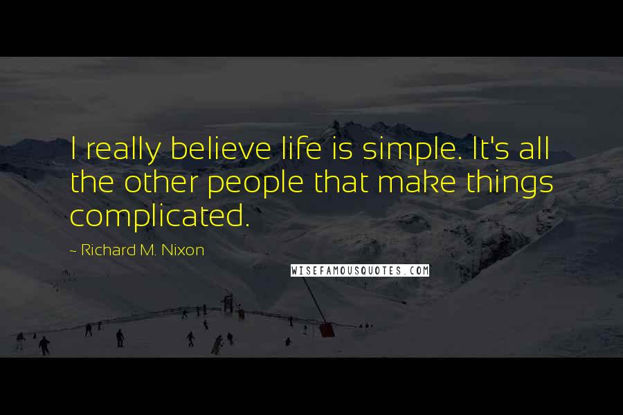 Richard M. Nixon Quotes: I really believe life is simple. It's all the other people that make things complicated.