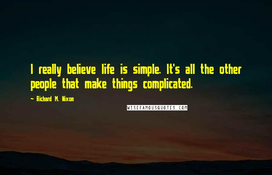 Richard M. Nixon Quotes: I really believe life is simple. It's all the other people that make things complicated.